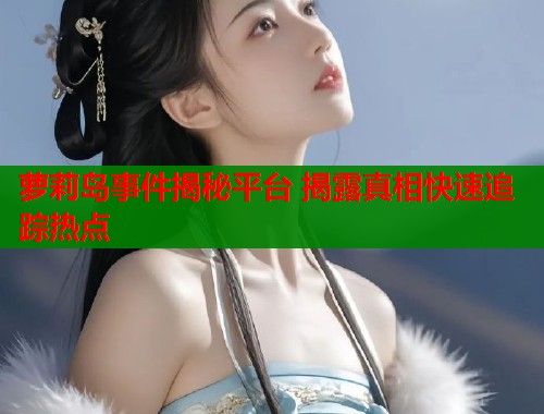 萝莉岛事件揭秘平台 揭露真相快速追踪热点