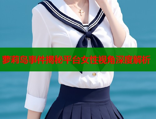 萝莉岛事件揭秘平台女性视角深度解析