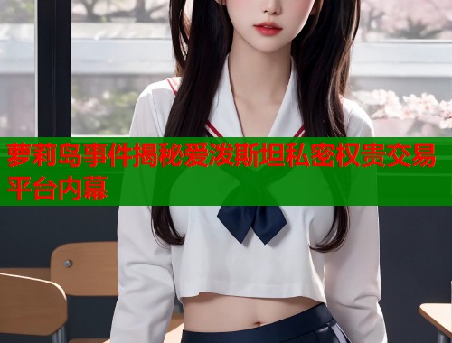 萝莉岛事件揭秘爱泼斯坦私密权贵交易平台内幕