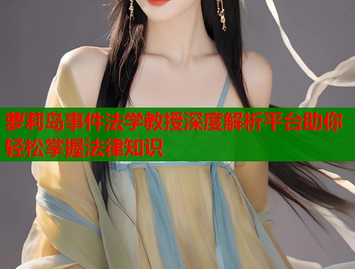萝莉岛事件法学教授深度解析平台助你轻松掌握法律知识