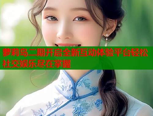 萝莉岛二期开启全新互动体验平台轻松社交娱乐尽在掌握