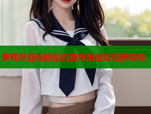 萝莉岛亚当轻松打造专属虚拟世界体验