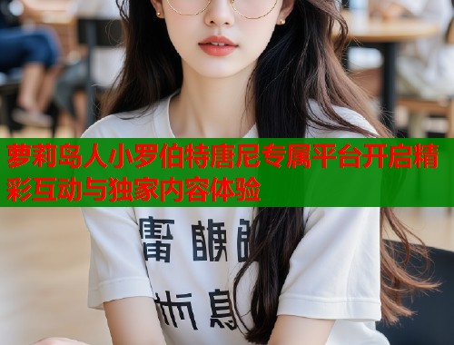 萝莉岛人小罗伯特唐尼专属平台开启精彩互动与独家内容体验