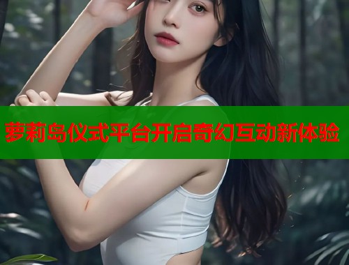 萝莉岛仪式平台开启奇幻互动新体验