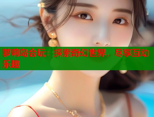 萝莉岛会玩：探索奇幻世界，尽享互动乐趣