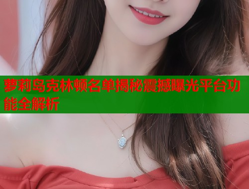 萝莉岛克林顿名单揭秘震撼曝光平台功能全解析