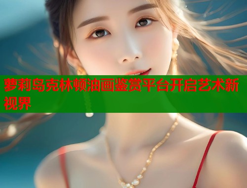 萝莉岛克林顿油画鉴赏平台开启艺术新视界