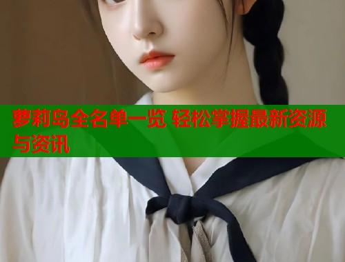 萝莉岛全名单一览 轻松掌握最新资源与资讯