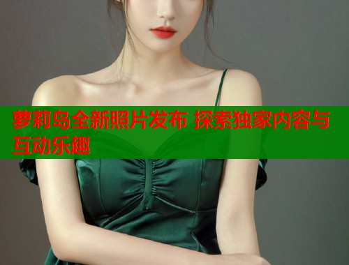 萝莉岛全新照片发布 探索独家内容与互动乐趣