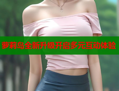萝莉岛全新升级开启多元互动体验