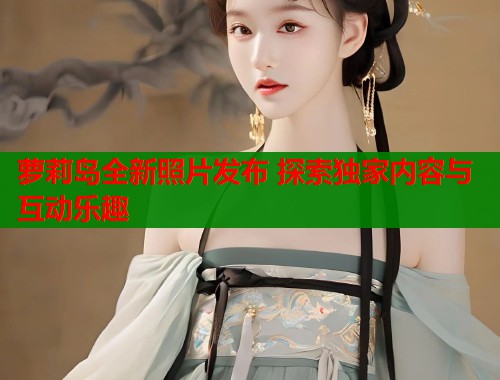 萝莉岛全新照片发布 探索独家内容与互动乐趣