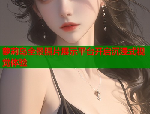 萝莉岛全景照片展示平台开启沉浸式视觉体验