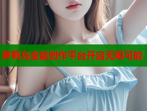 萝莉岛全能创作平台开启无限可能