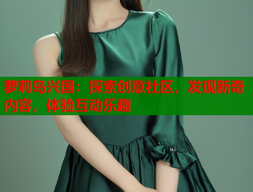 萝莉岛兴国：探索创意社区，发现新奇内容，体验互动乐趣