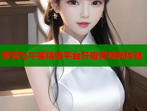 萝莉岛午餐精选平台开启美味新体验