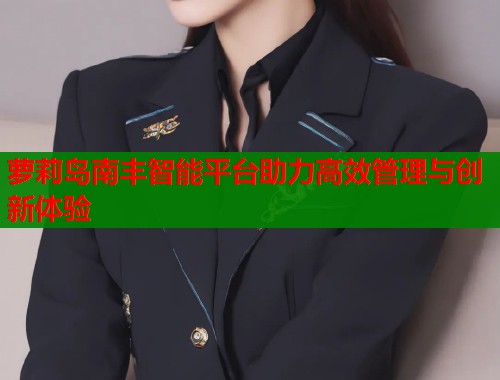 萝莉岛南丰智能平台助力高效管理与创新体验