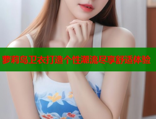 萝莉岛卫衣打造个性潮流尽享舒适体验