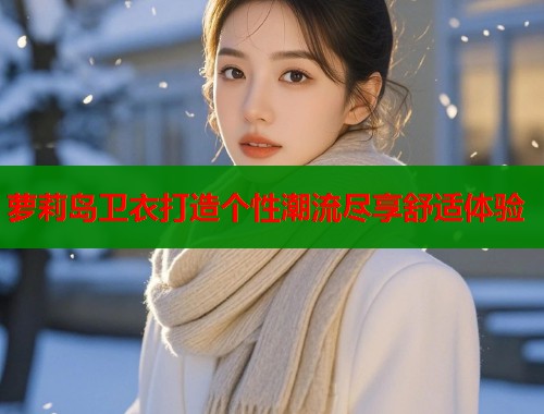 萝莉岛卫衣打造个性潮流尽享舒适体验