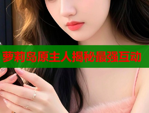 萝莉岛原主人揭秘最强互动