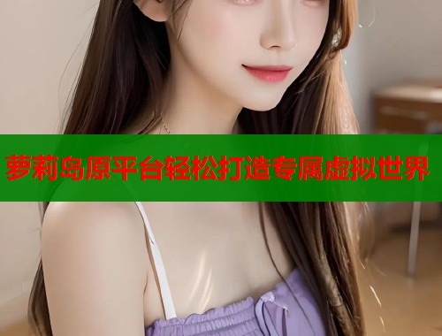 萝莉岛原平台轻松打造专属虚拟世界