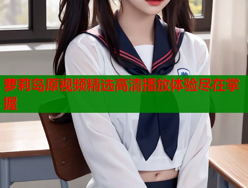 萝莉岛原视频精选高清播放体验尽在掌握