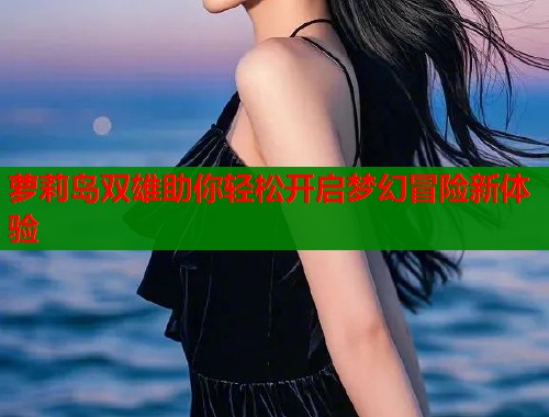 萝莉岛双雄助你轻松开启梦幻冒险新体验