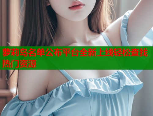 萝莉岛名单公布平台全新上线轻松查找热门资源
