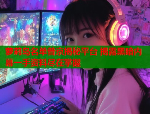 萝莉岛名单普京揭秘平台 揭露黑暗内幕一手资料尽在掌握