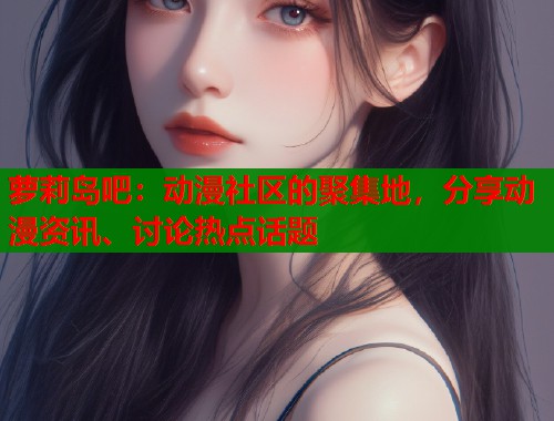 萝莉岛吧：动漫社区的聚集地，分享动漫资讯、讨论热点话题