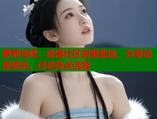 萝莉岛吧：动漫社区的聚集地，分享动漫资讯、讨论热点话题