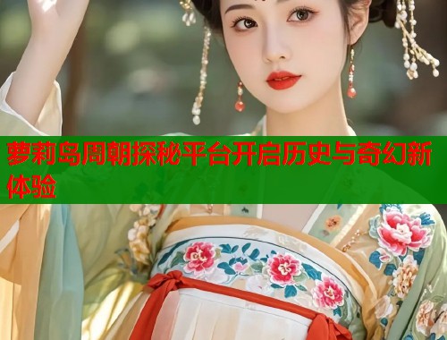 萝莉岛周朝探秘平台开启历史与奇幻新体验