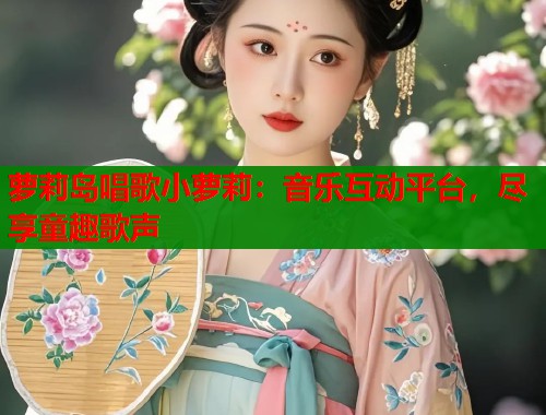 萝莉岛唱歌小萝莉：音乐互动平台，尽享童趣歌声