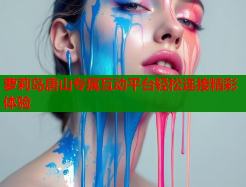 萝莉岛唐山专属互动平台轻松连接精彩体验