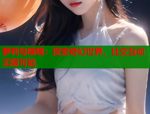 萝莉岛嘎嘎：探索奇幻世界，社交互动无限可能
