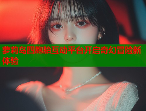 萝莉岛四胞胎互动平台开启奇幻冒险新体验