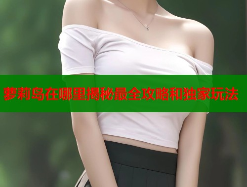 萝莉岛在哪里揭秘最全攻略和独家玩法