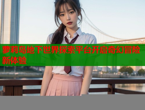 萝莉岛地下世界探索平台开启奇幻冒险新体验