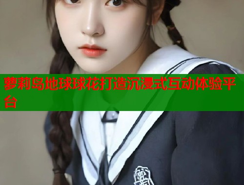 萝莉岛地球球花打造沉浸式互动体验平台